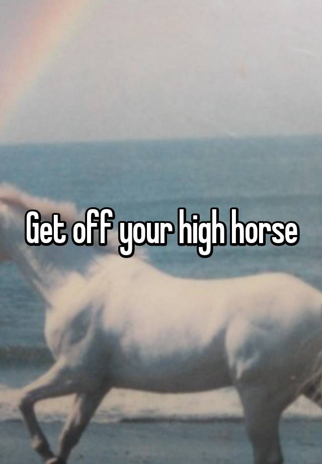 Meaning Get Off Your High Horse