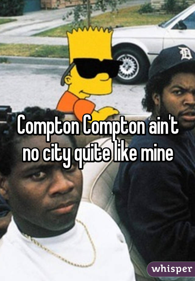 Compton Compton ain't no city quite like mine