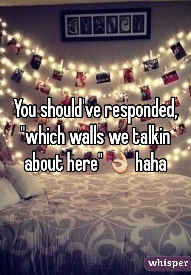 You should've responded, "which walls we talkin about here" 👌 haha