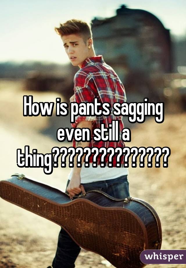 How is pants sagging even still a thing???????????????