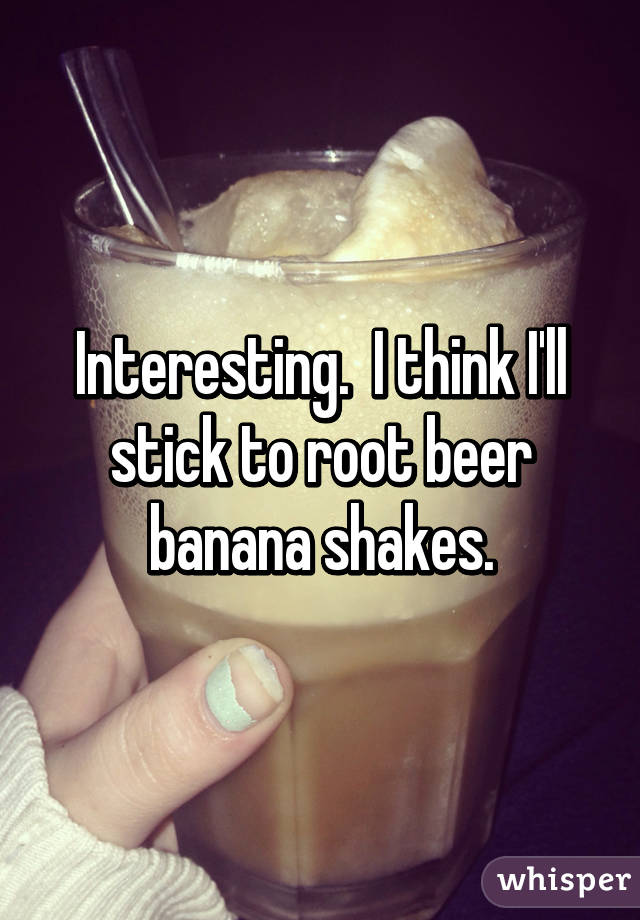 Interesting.  I think I'll stick to root beer banana shakes.