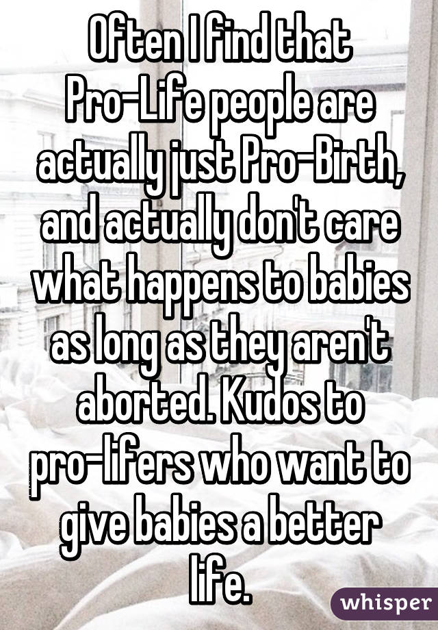 Often I find that Pro-Life people are actually just Pro-Birth, and actually don't care what happens to babies as long as they aren't aborted. Kudos to pro-lifers who want to give babies a better life.