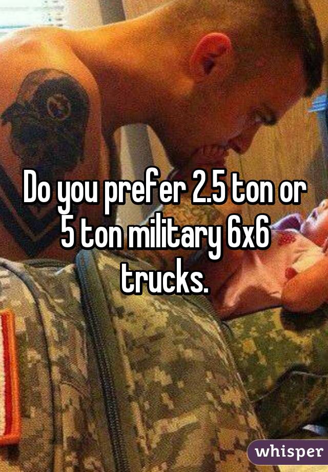 Do you prefer 2.5 ton or 5 ton military 6x6 trucks.