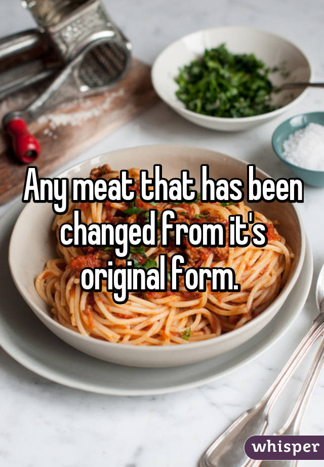 Any meat that has been changed from it's original form. 