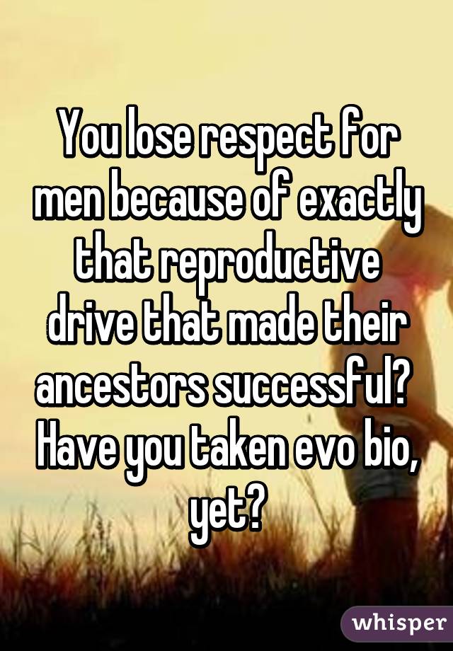 You lose respect for men because of exactly that reproductive drive that made their ancestors successful?  Have you taken evo bio, yet?