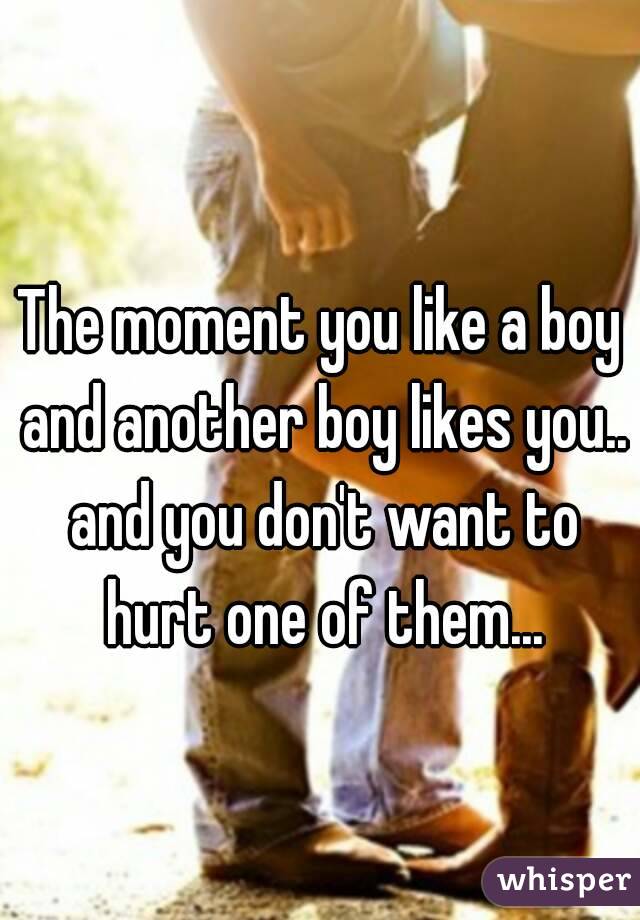 The moment you like a boy and another boy likes you.. and you don't want to hurt one of them...