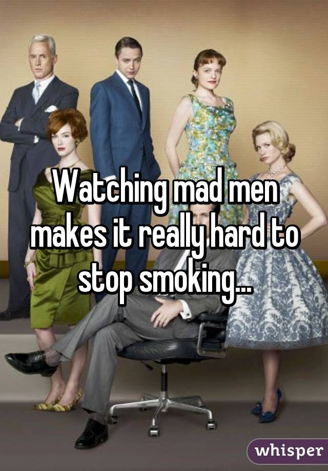 Watching mad men makes it really hard to stop smoking...