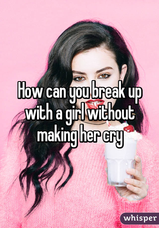 How can you break up with a girl without making her cry