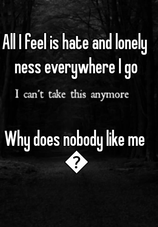 all-i-feel-is-hate-and-lonely-ness-everywhere-i-go-why-does-nobody-like