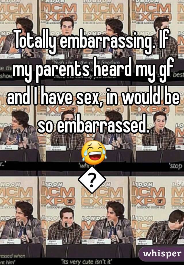 Totally embarrassing. If my parents heard my gf and I have sex, in would be so embarrassed. 😂😂