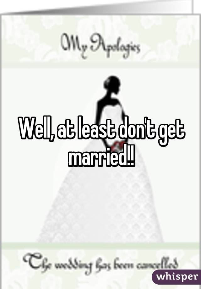 Well, at least don't get married!!