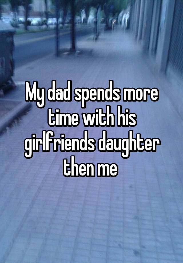My dad spends more time with his girlfriends daughter then me