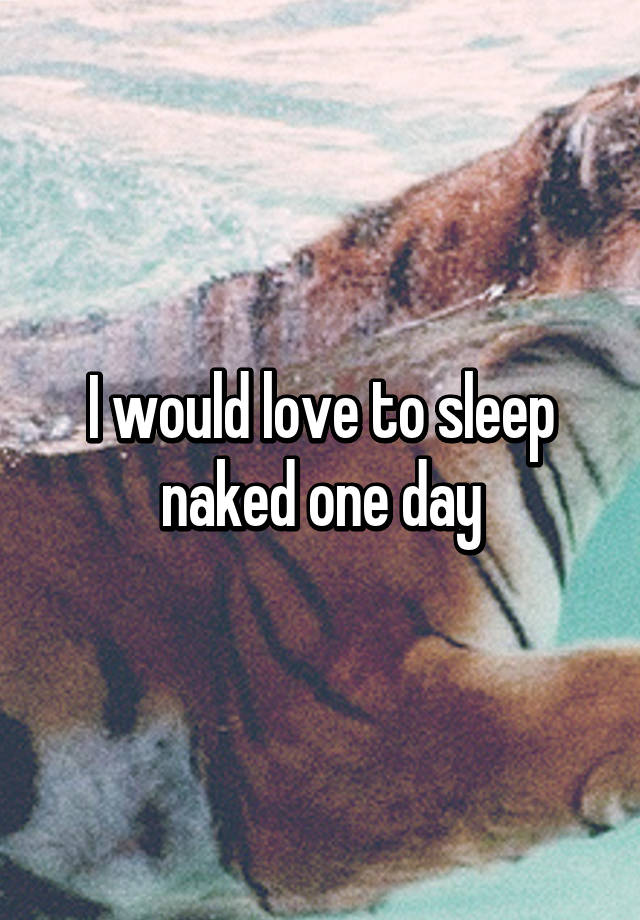 I Would Love To Sleep Naked One Day