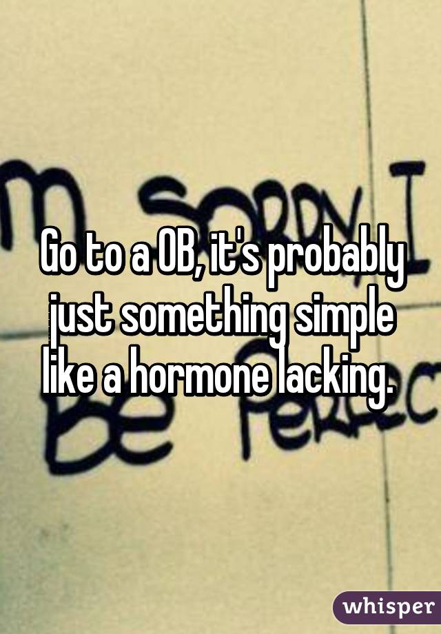 Go to a OB, it's probably just something simple like a hormone lacking. 