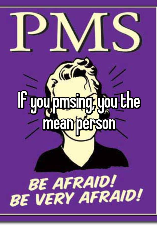 if-you-pmsing-you-the-mean-person