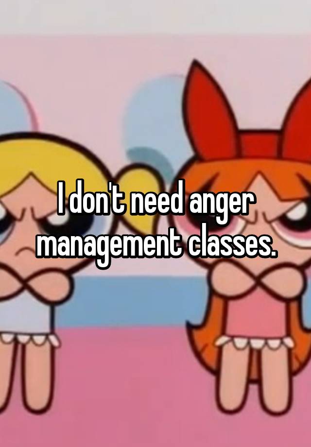 i-don-t-need-anger-management-classes