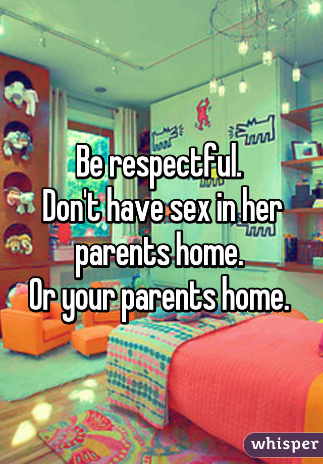 Be respectful. 
Don't have sex in her parents home. 
Or your parents home. 