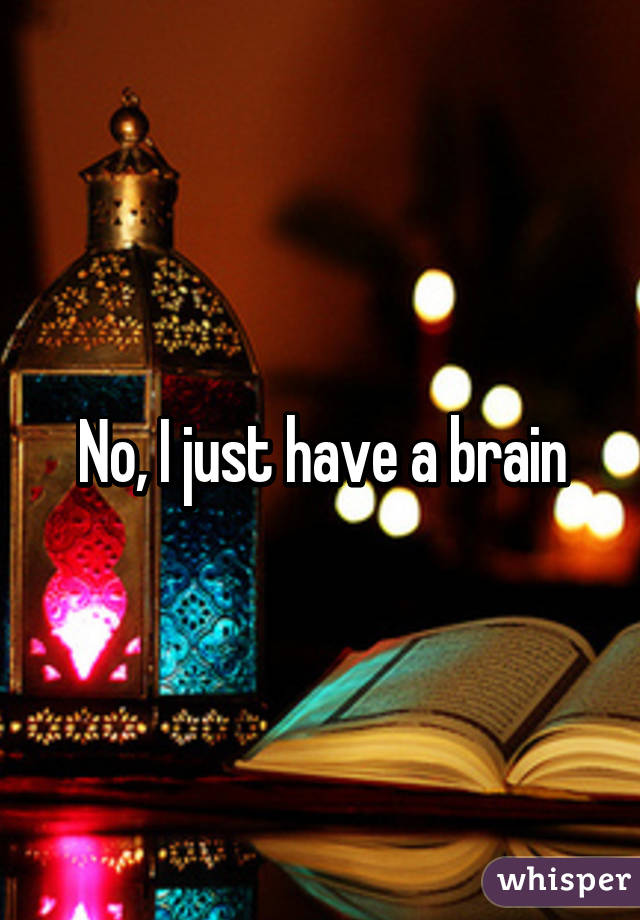 No, I just have a brain