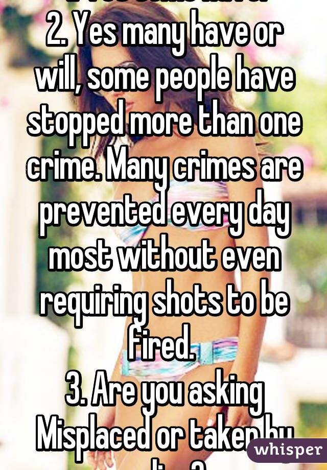  1. Yes some have. 
2. Yes many have or will, some people have stopped more than one crime. Many crimes are prevented every day most without even requiring shots to be fired. 
3. Are you asking Misplaced or taken by police?