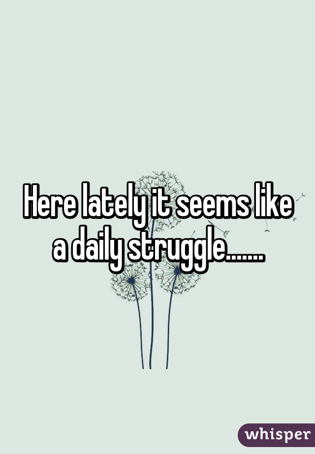 Here lately it seems like a daily struggle.......