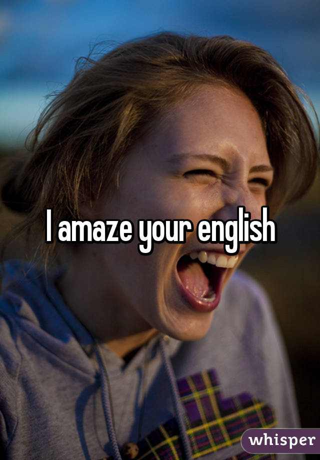 I amaze your english