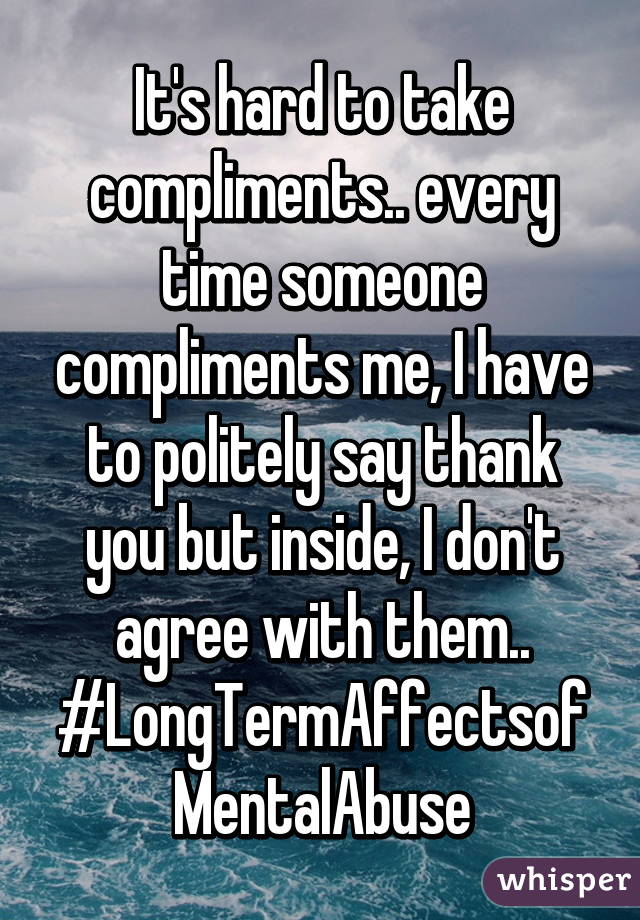 It's hard to take compliments.. every time someone compliments me, I have to politely say thank you but inside, I don't agree with them.. #LongTermAffectsofMentalAbuse