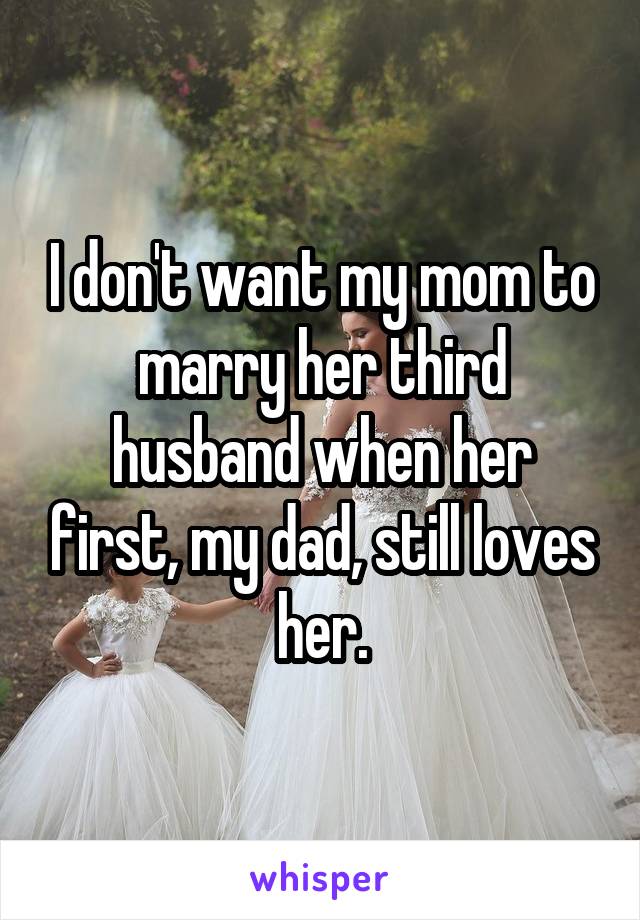 I don't want my mom to marry her third husband when her first, my dad, still loves her.