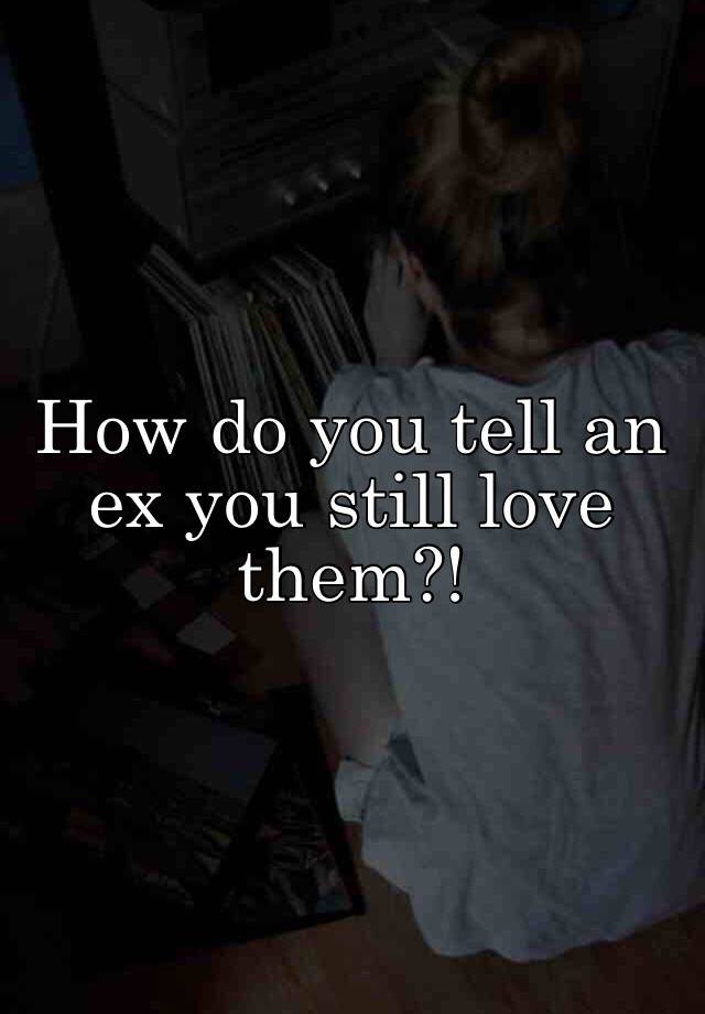 how-do-you-tell-an-ex-you-still-love-them