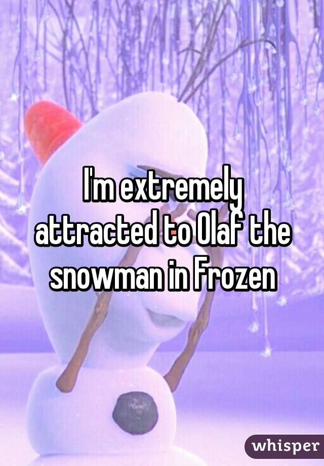 I'm extremely attracted to Olaf the snowman in Frozen