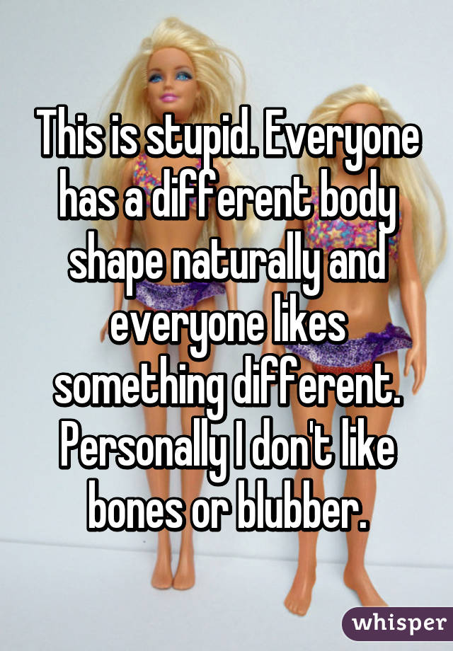 This is stupid. Everyone has a different body shape naturally and everyone likes something different. Personally I don't like bones or blubber.