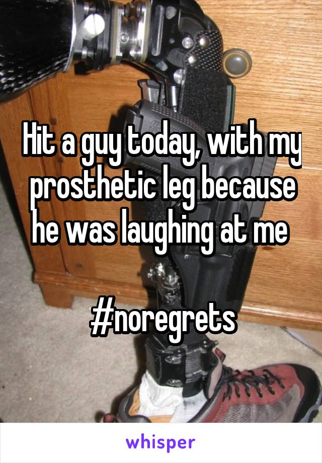 Hit a guy today, with my prosthetic leg because he was laughing at me 

#noregrets