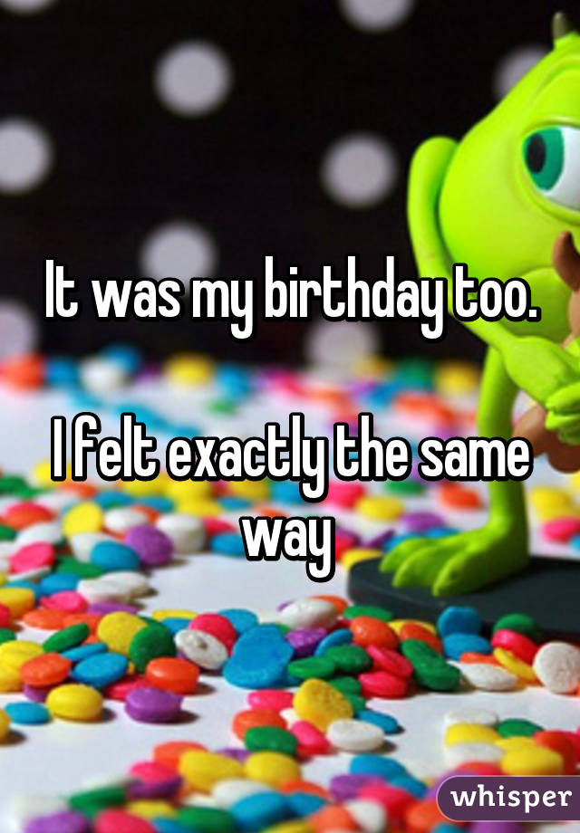 It was my birthday too.

I felt exactly the same way 