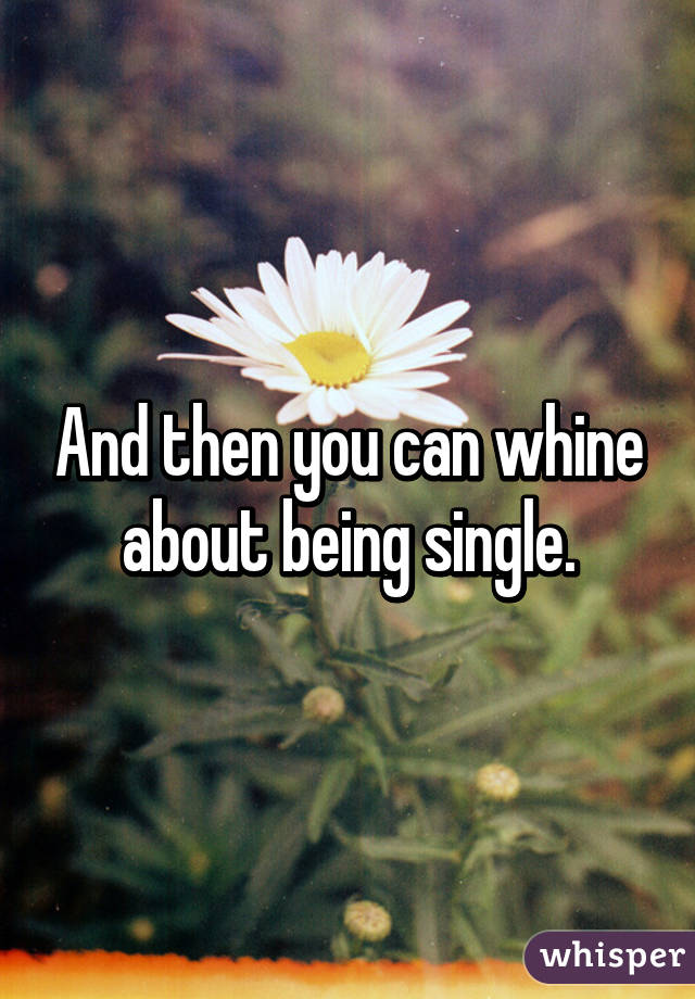 And then you can whine about being single.