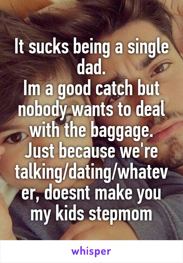 It sucks being a single dad.
Im a good catch but nobody wants to deal with the baggage.
Just because we're talking/dating/whatever, doesnt make you my kids stepmom