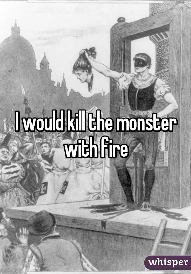 I would kill the monster with fire