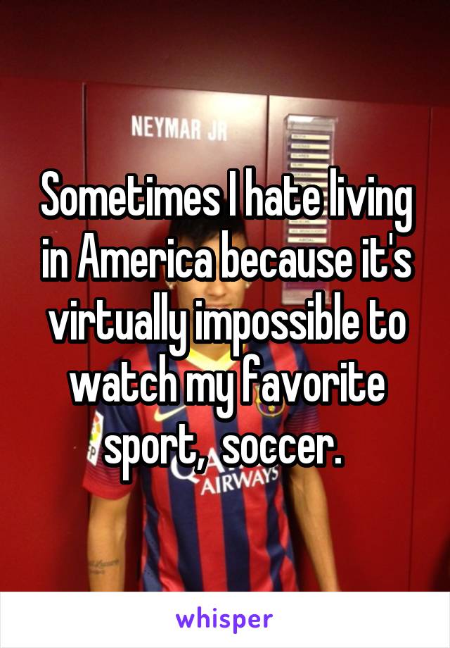 Sometimes I hate living in America because it's virtually impossible to watch my favorite sport,  soccer. 