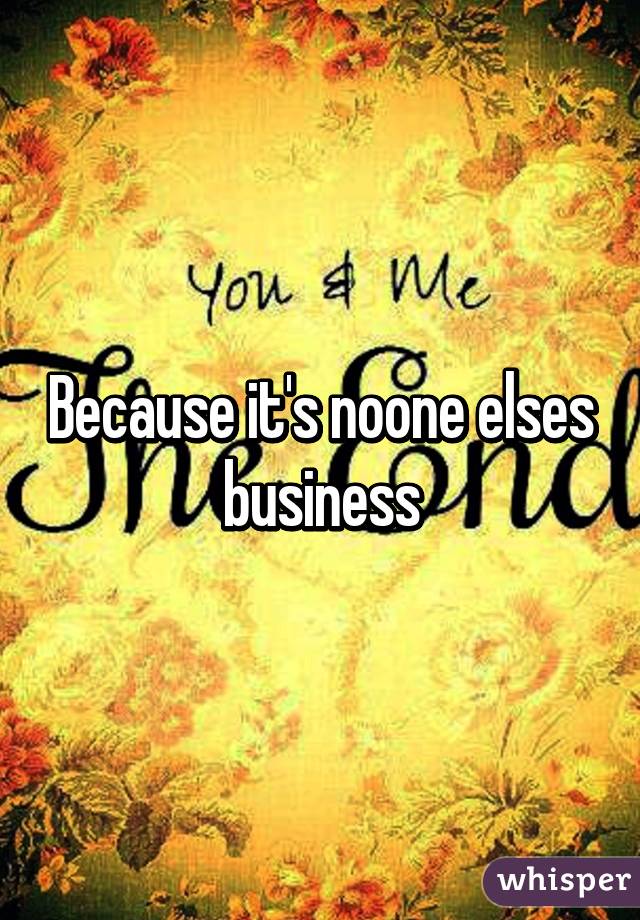 Because it's noone elses business