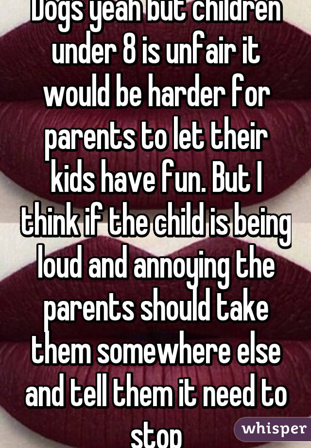 Dogs yeah but children under 8 is unfair it would be harder for parents to let their kids have fun. But I think if the child is being loud and annoying the parents should take them somewhere else and tell them it need to stop