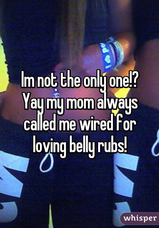 Im not the only one!? Yay my mom always called me wired for loving belly rubs!