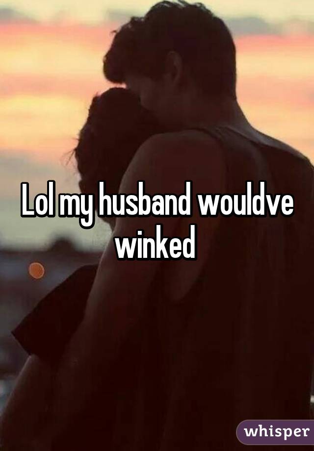 Lol my husband wouldve winked 