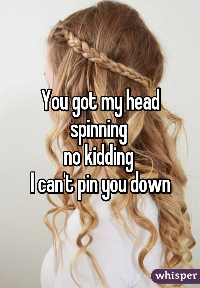 You got my head spinning 
no kidding 
I can't pin you down