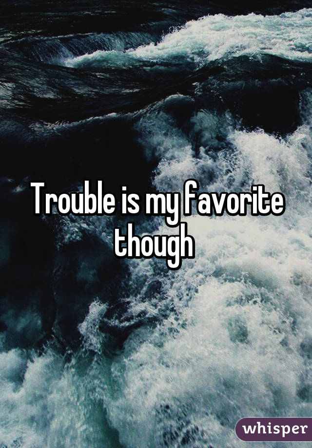 Trouble is my favorite though 