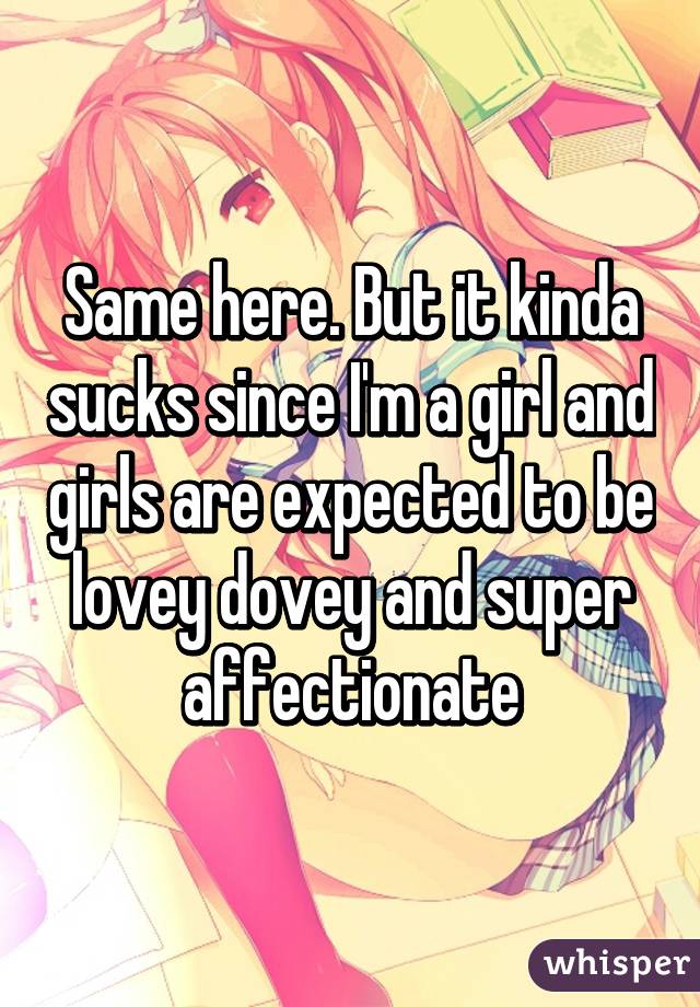 Same here. But it kinda sucks since I'm a girl and girls are expected to be lovey dovey and super affectionate