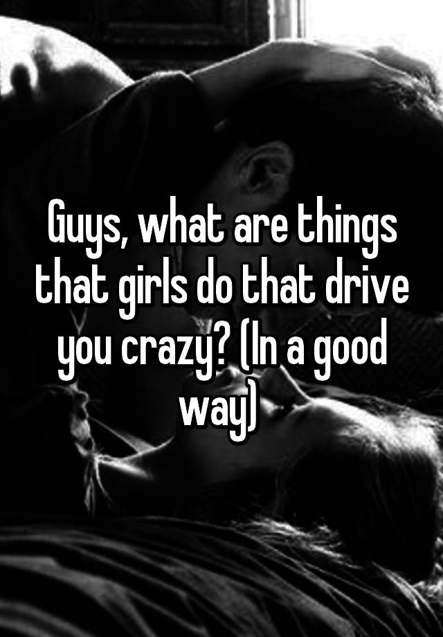 guys-what-are-things-that-girls-do-that-drive-you-crazy-in-a-good-way