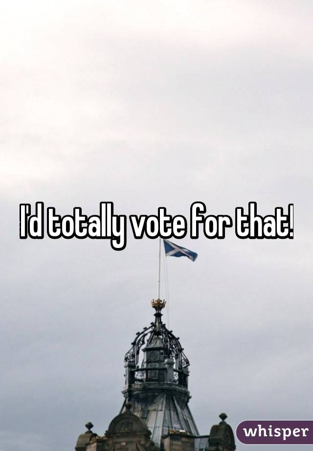 I'd totally vote for that!