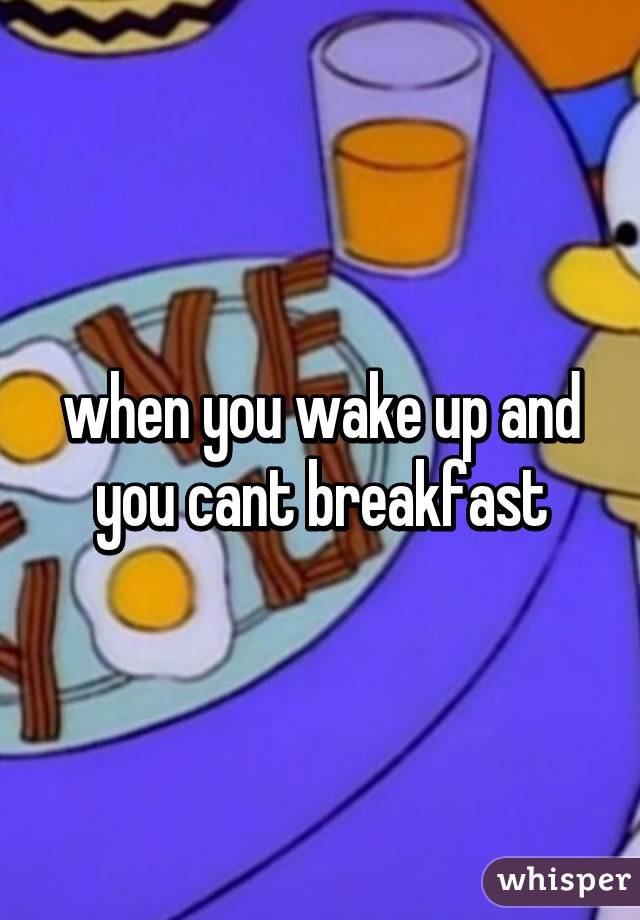 when you wake up and you cant breakfast