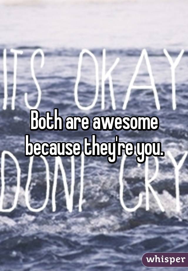 Both are awesome because they're you.