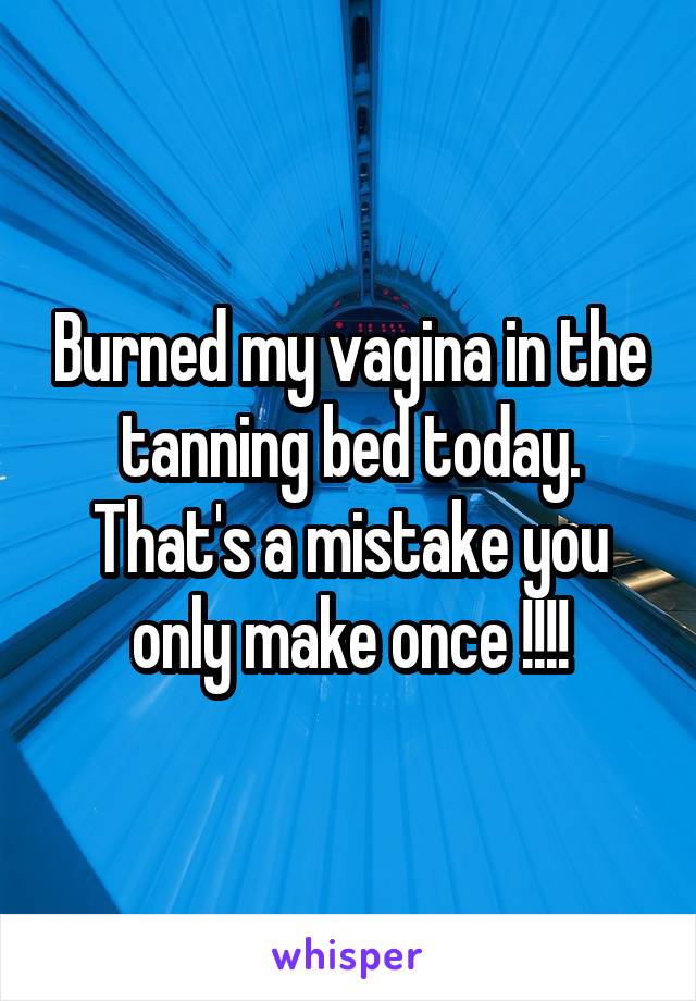 Burned my vagina in the tanning bed today. That's a mistake you only make once !!!!