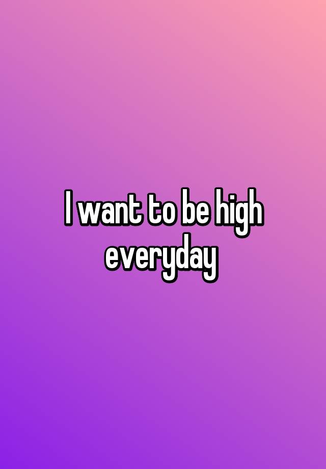 i-want-to-be-high-everyday