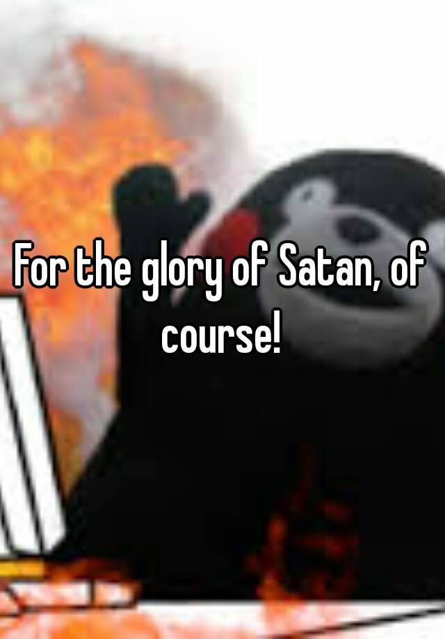 For the glory of Satan, of course!